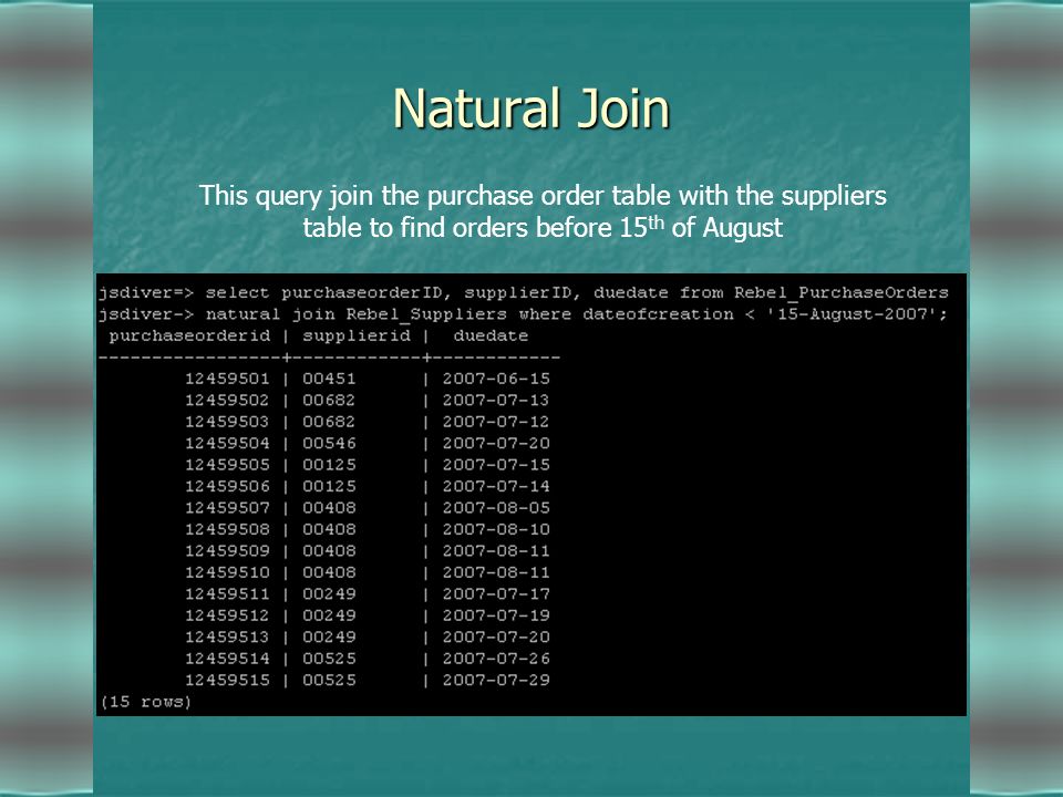 Natural Join This query join the purchase order table with the suppliers table to find orders before 15 th of August