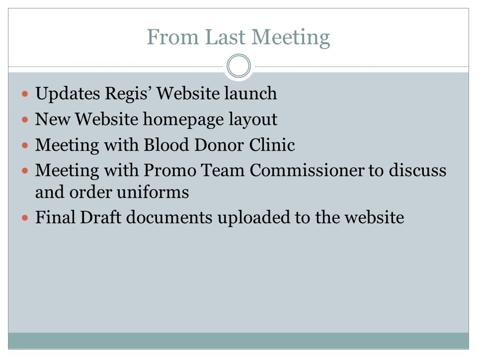 From Last Meeting Updates Regis’ Website launch New Website homepage layout Meeting with Blood Donor Clinic Meeting with Promo Team Commissioner to discuss and order uniforms Final Draft documents uploaded to the website