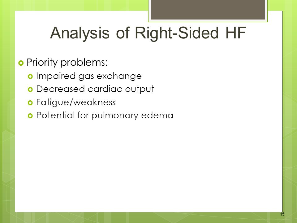 15  Priority problems:  Impaired gas exchange  Decreased cardiac output  Fatigue/weakness  Potential for pulmonary edema Analysis of Right-Sided HF