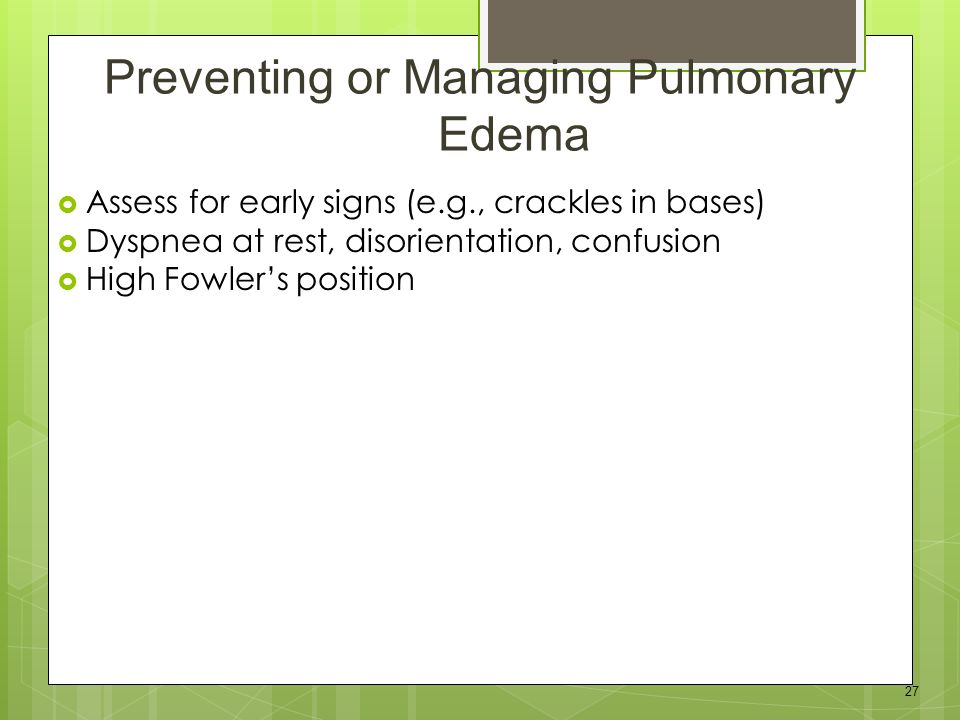 27  Assess for early signs (e.g., crackles in bases)  Dyspnea at rest, disorientation, confusion  High Fowler’s position Preventing or Managing Pulmonary Edema