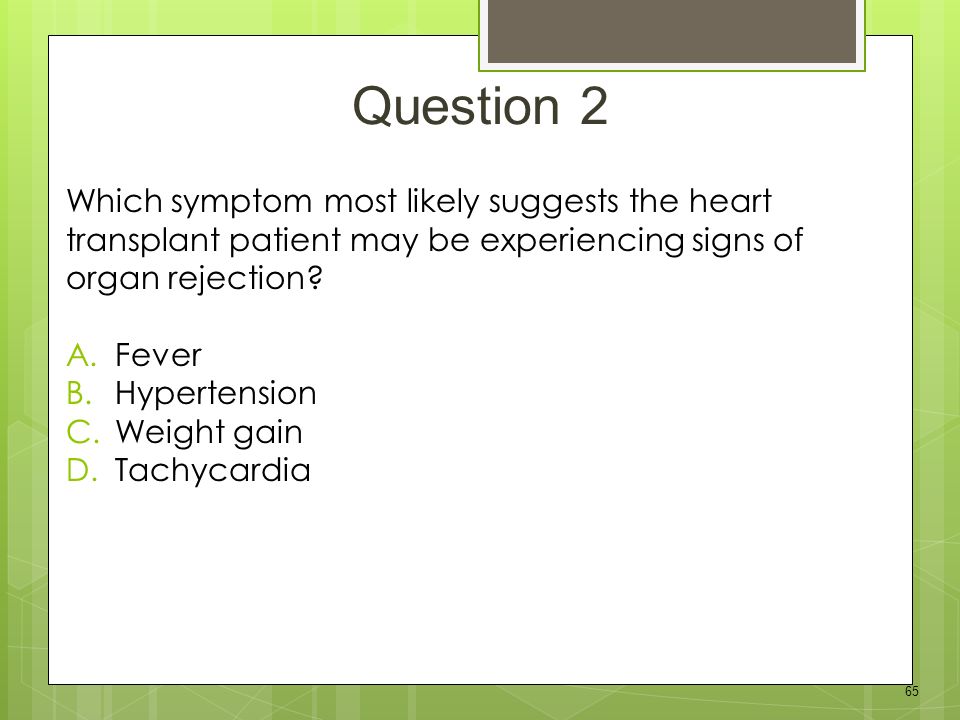 65 Which symptom most likely suggests the heart transplant patient may be experiencing signs of organ rejection.