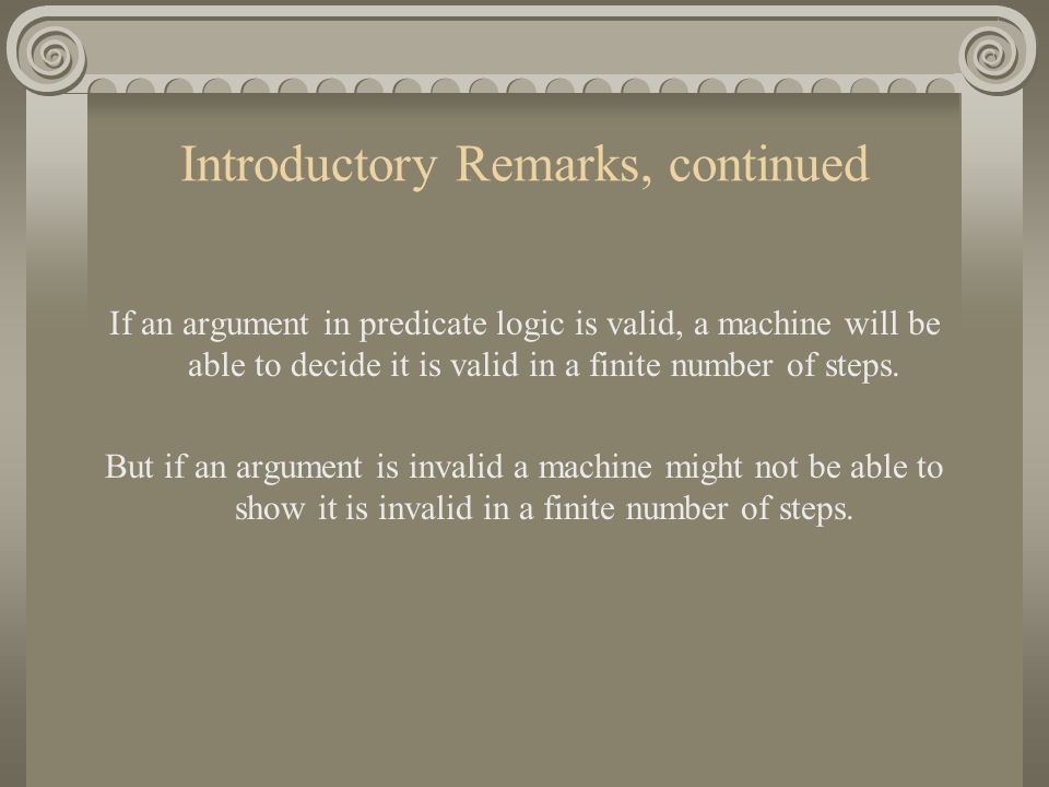 Introductory Remarks, continued If an argument in predicate logic is valid, a machine will be able to decide it is valid in a finite number of steps.