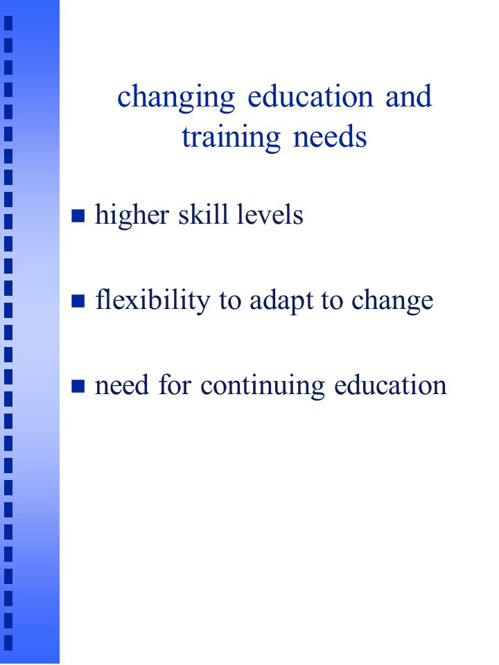 changing education and training needs n higher skill levels n flexibility to adapt to change n need for continuing education