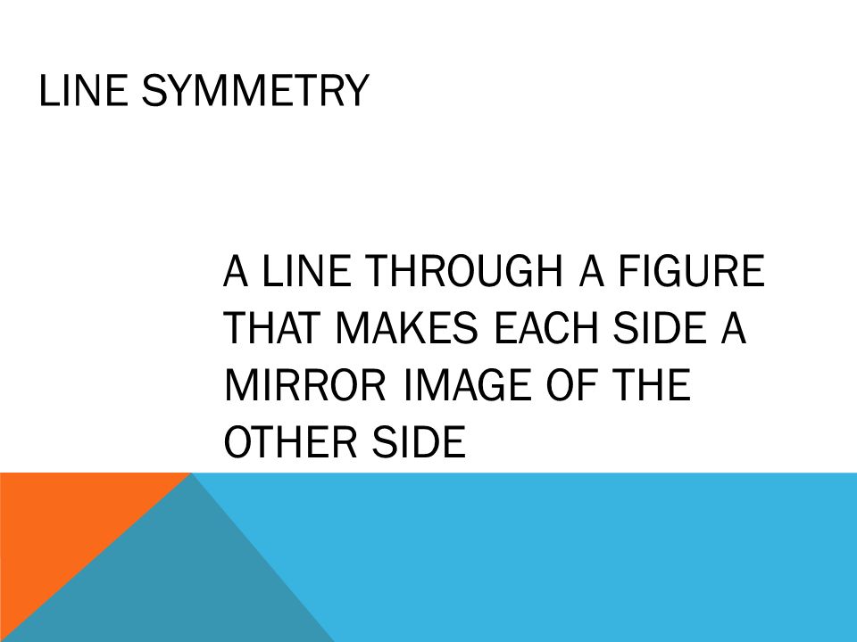 LINE SYMMETRY A LINE THROUGH A FIGURE THAT MAKES EACH SIDE A MIRROR IMAGE OF THE OTHER SIDE
