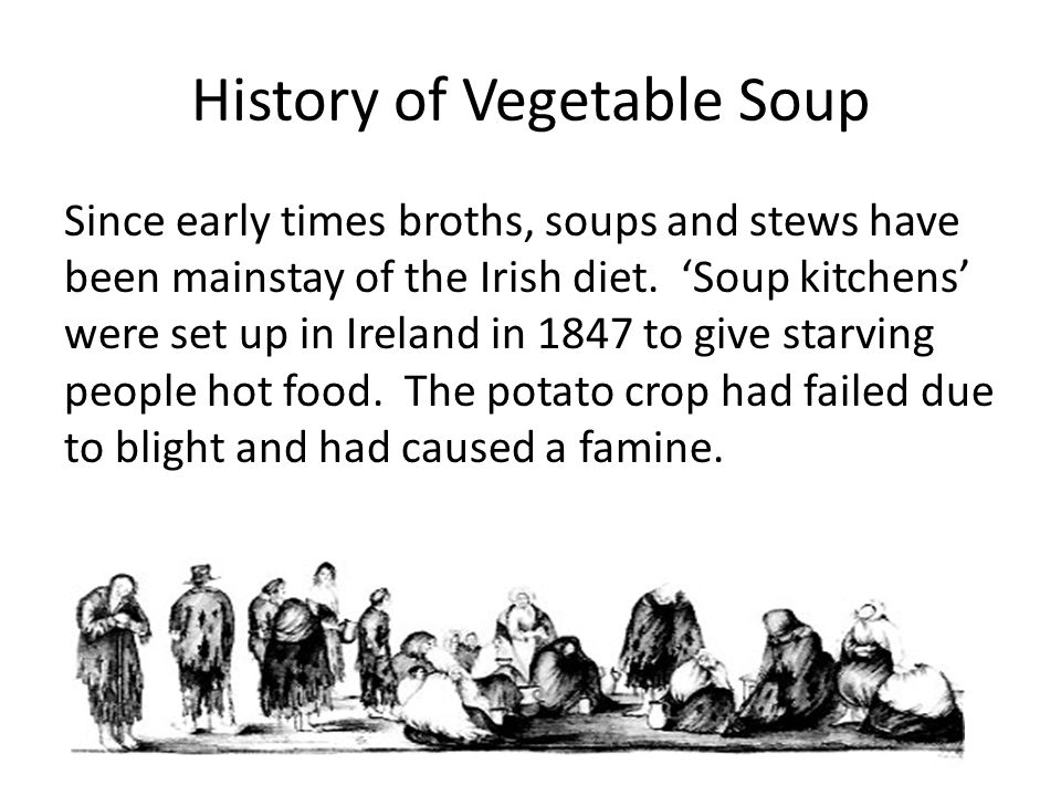 History of Vegetable Soup Since early times broths, soups and stews have been mainstay of the Irish diet.