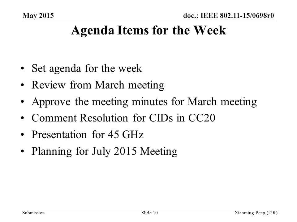 doc.: IEEE /0698r0 Submission Agenda Items for the Week Set agenda for the week Review from March meeting Approve the meeting minutes for March meeting Comment Resolution for CIDs in CC20 Presentation for 45 GHz Planning for July 2015 Meeting Slide 10Xiaoming Peng (I2R) May 2015