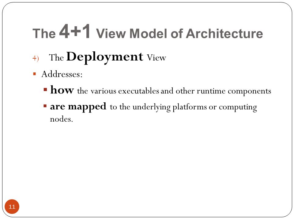 The 4+1 View Model of Architecture 4) The Deployment View  Addresses:  how the various executables and other runtime components  are mapped to the underlying platforms or computing nodes.