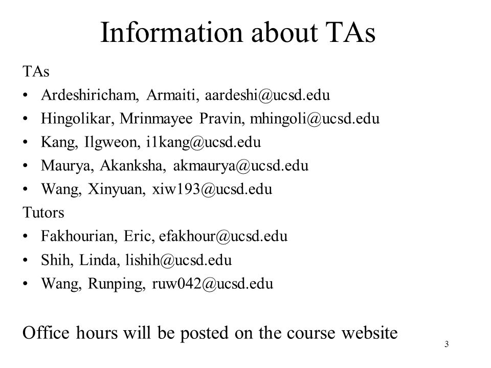 Information about TAs TAs Ardeshiricham, Armaiti, Hingolikar, Mrinmayee Pravin, Kang, Ilgweon, Maurya, Akanksha, Wang, Xinyuan, Tutors Fakhourian, Eric, Shih, Linda, Wang, Runping, Office hours will be posted on the course website 3