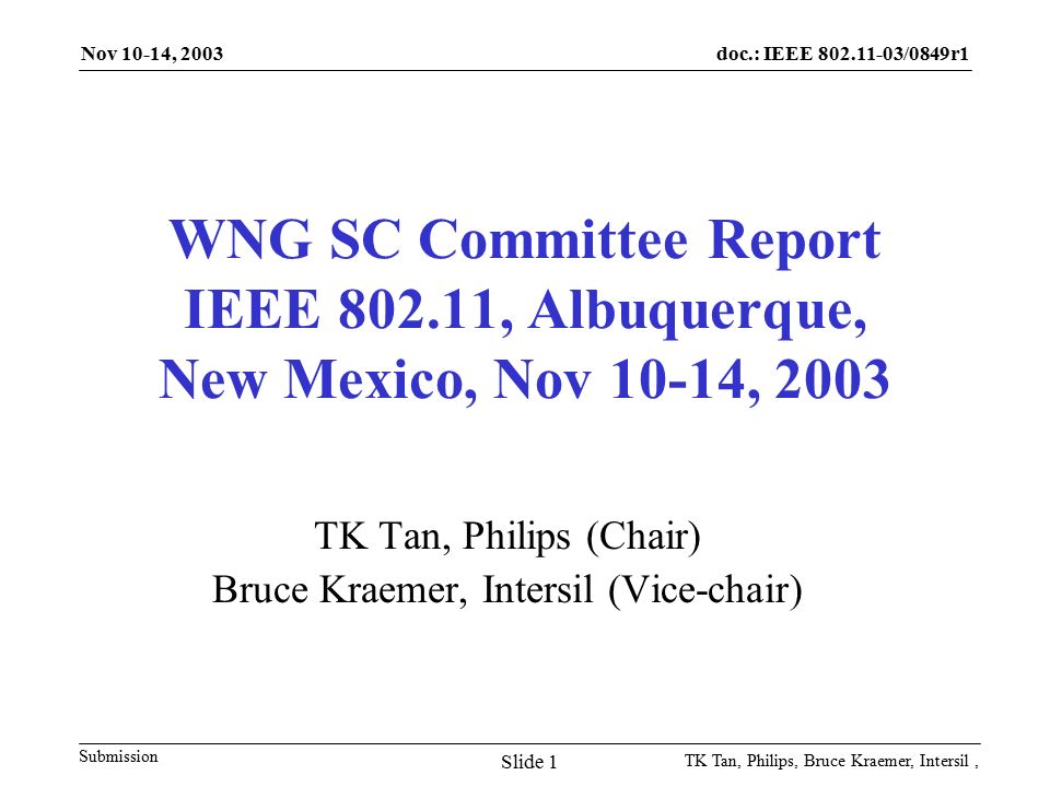 doc.: IEEE /0849r1 Submission Nov 10-14, 2003 TK Tan, Philips, Bruce Kraemer, Intersil, Slide 1 WNG SC Committee Report IEEE , Albuquerque, New Mexico, Nov 10-14, 2003 TK Tan, Philips (Chair) Bruce Kraemer, Intersil (Vice-chair)