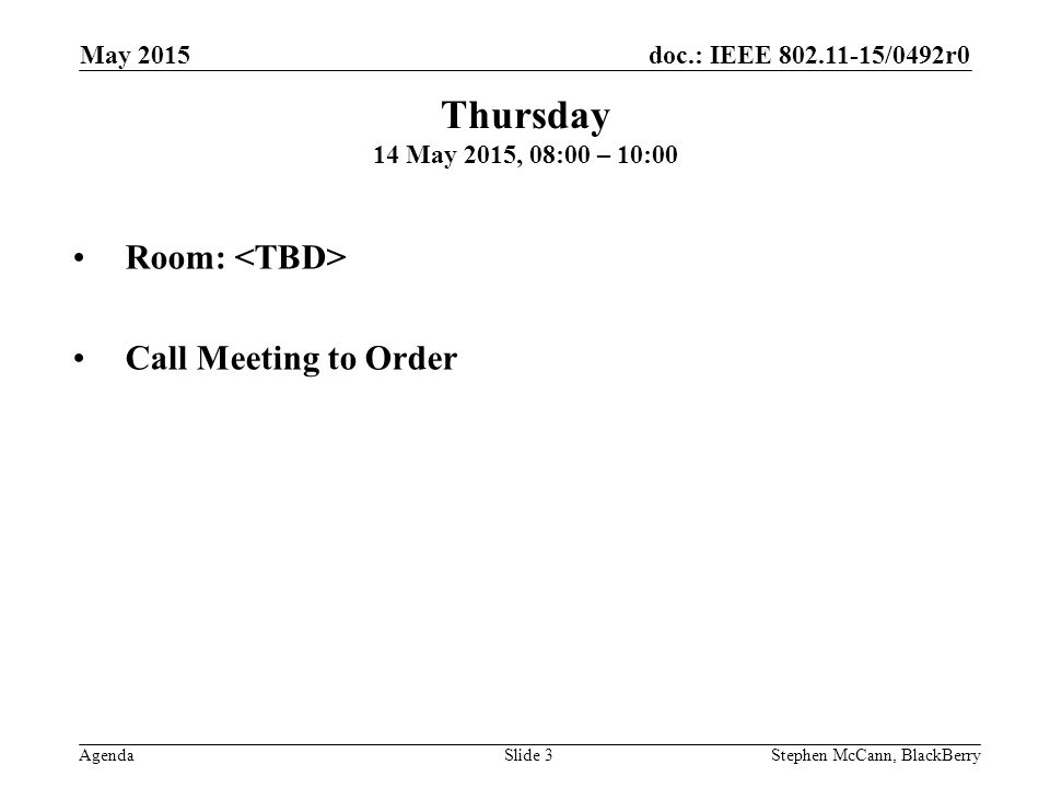 doc.: IEEE /0492r0 Agenda May 2015 Stephen McCann, BlackBerrySlide 3 Thursday 14 May 2015, 08:00 – 10:00 Room: Call Meeting to Order