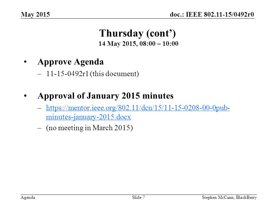 doc.: IEEE /0492r0 Agenda May 2015 Stephen McCann, BlackBerrySlide 7 Approve Agenda – r1 (this document) Approval of January 2015 minutes –  minutes-january-2015.docxhttps://mentor.ieee.org/802.11/dcn/15/ pub- minutes-january-2015.docx –(no meeting in March 2015) Thursday (cont’) 14 May 2015, 08:00 – 10:00