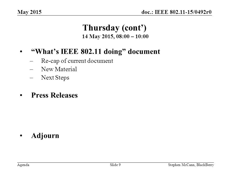 doc.: IEEE /0492r0 Agenda May 2015 Stephen McCann, BlackBerrySlide 9 What’s IEEE doing document –Re-cap of current document –New Material –Next Steps Press Releases Adjourn Thursday (cont’) 14 May 2015, 08:00 – 10:00