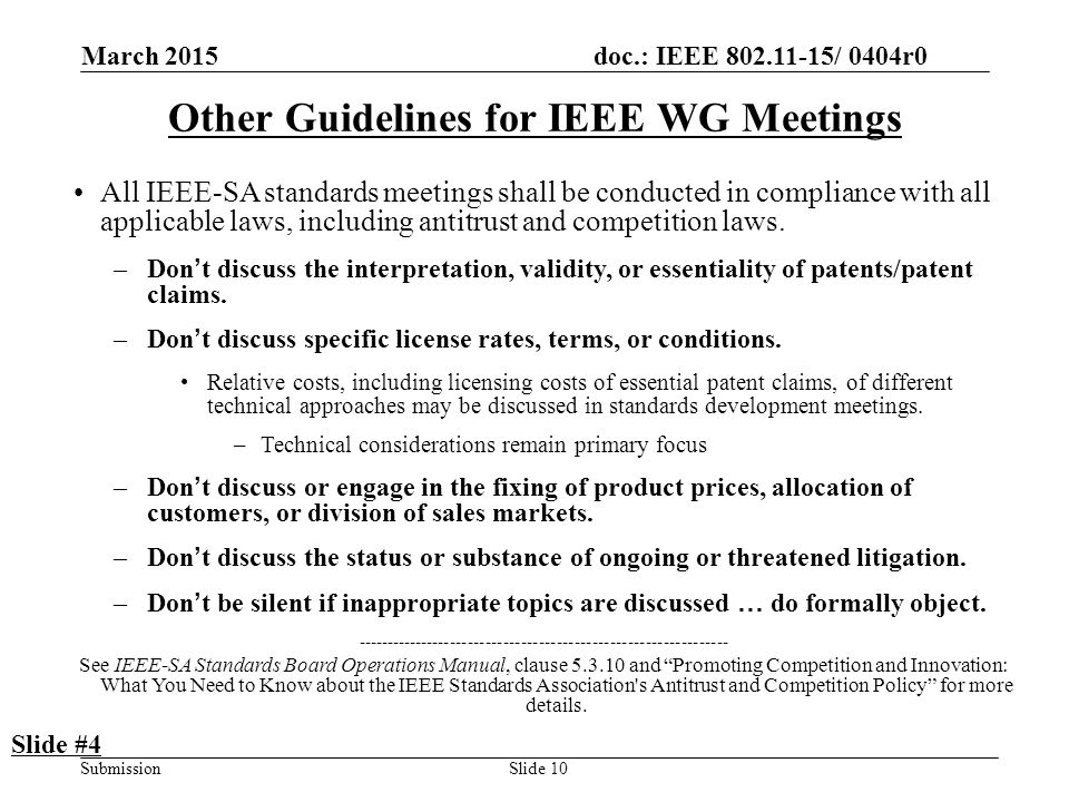 doc.: IEEE / 0404r0 Submission March 2015 Slide 10 Other Guidelines for IEEE WG Meetings All IEEE-SA standards meetings shall be conducted in compliance with all applicable laws, including antitrust and competition laws.