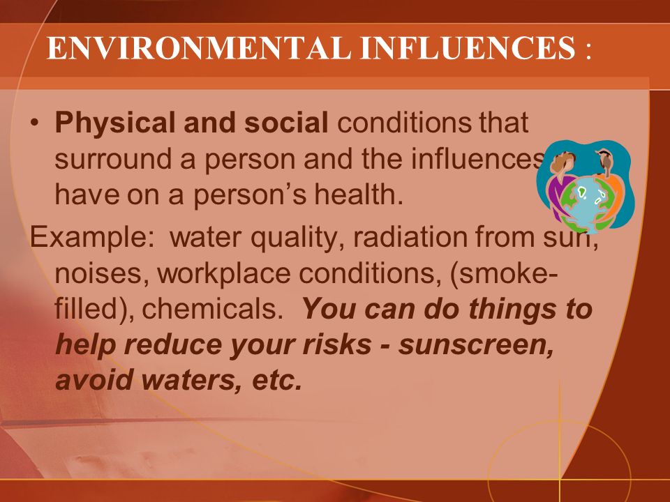 ENVIRONMENTAL INFLUENCES : Physical and social conditions that surround a person and the influences they have on a person’s health.