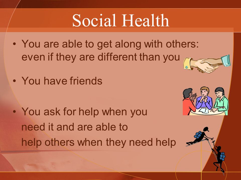 Social Health You are able to get along with others: even if they are different than you You have friends You ask for help when you need it and are able to help others when they need help