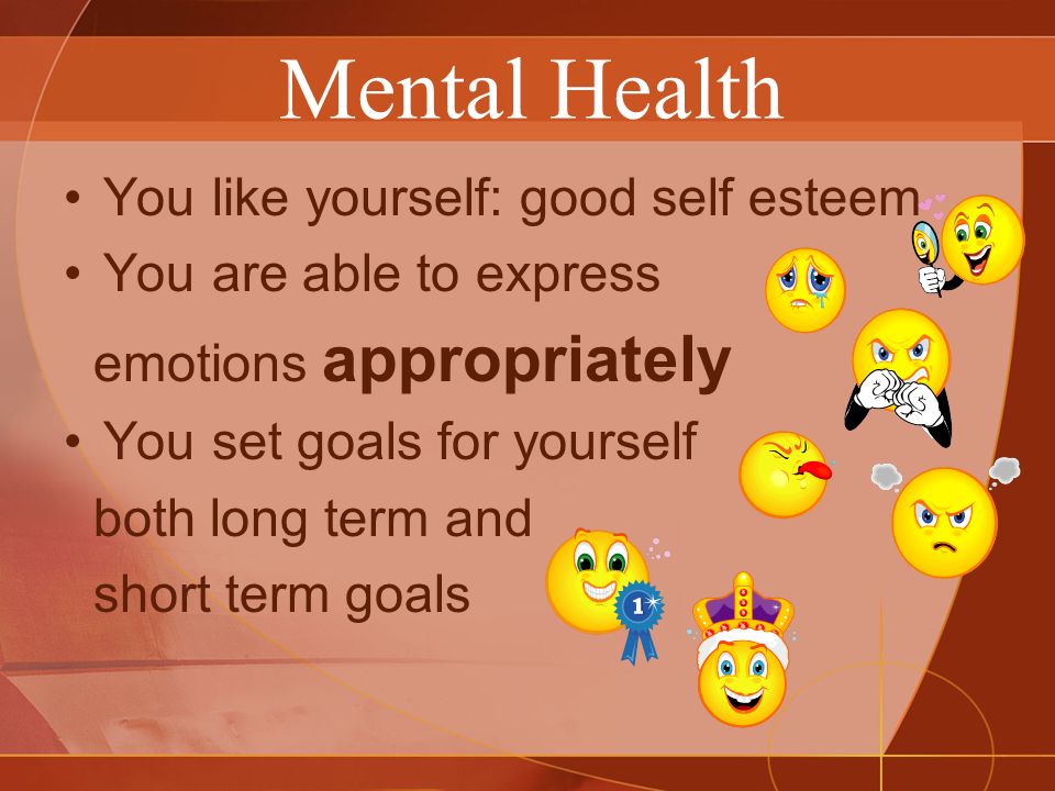 You like yourself: good self esteem You are able to express emotions appropriately You set goals for yourself both long term and short term goals Mental Health
