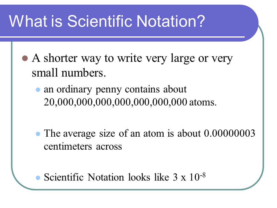 What is Scientific Notation. A shorter way to write very large or very small numbers.