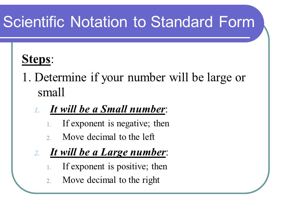 Scientific Notation to Standard Form Steps: 1. Determine if your number will be large or small 1.