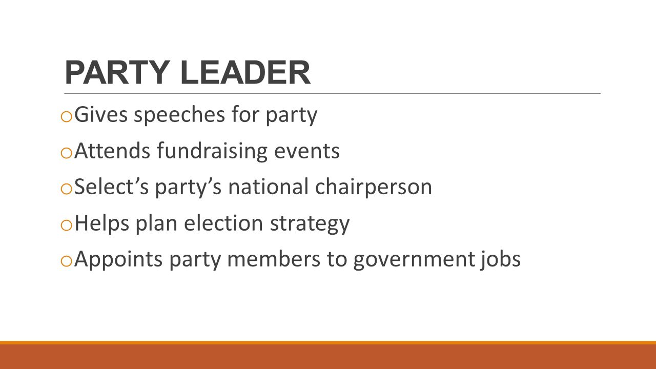 PARTY LEADER o Gives speeches for party o Attends fundraising events o Select’s party’s national chairperson o Helps plan election strategy o Appoints party members to government jobs