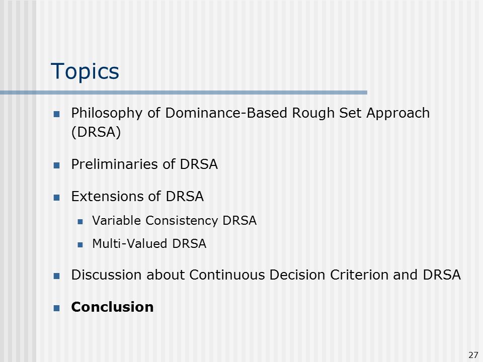 27 Topics Philosophy of Dominance-Based Rough Set Approach (DRSA) Preliminaries of DRSA Extensions of DRSA Variable Consistency DRSA Multi-Valued DRSA Discussion about Continuous Decision Criterion and DRSA Conclusion