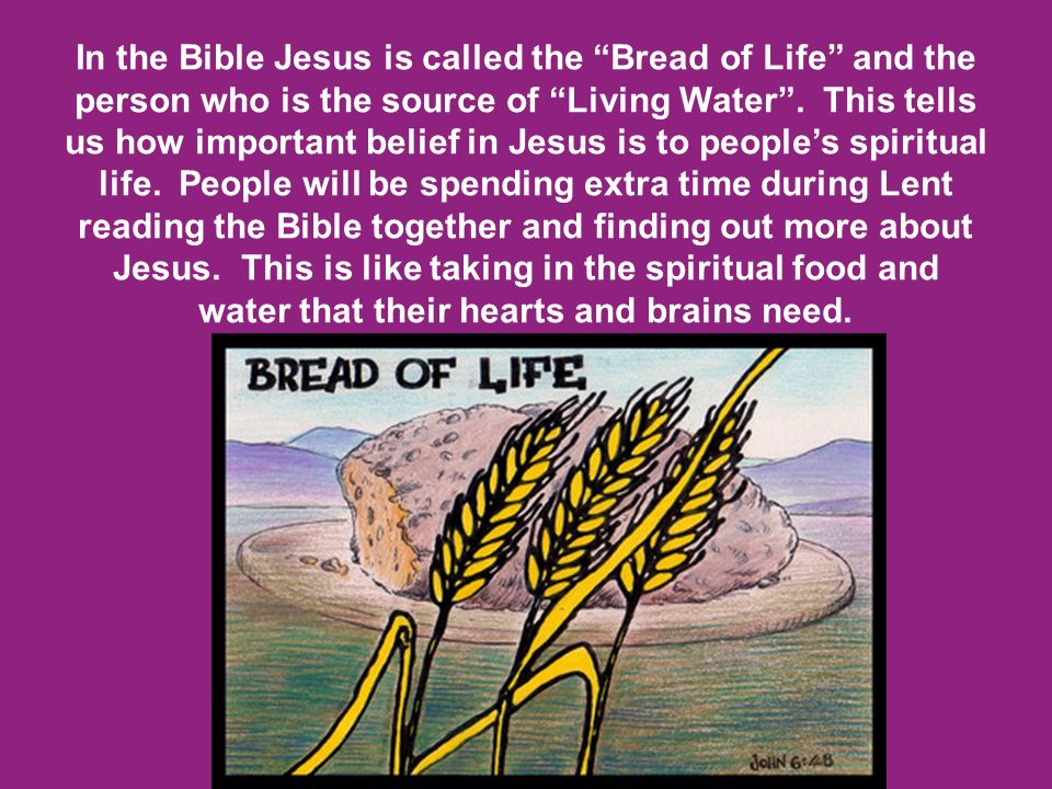 In the Bible Jesus is called the Bread of Life and the person who is the source of Living Water .