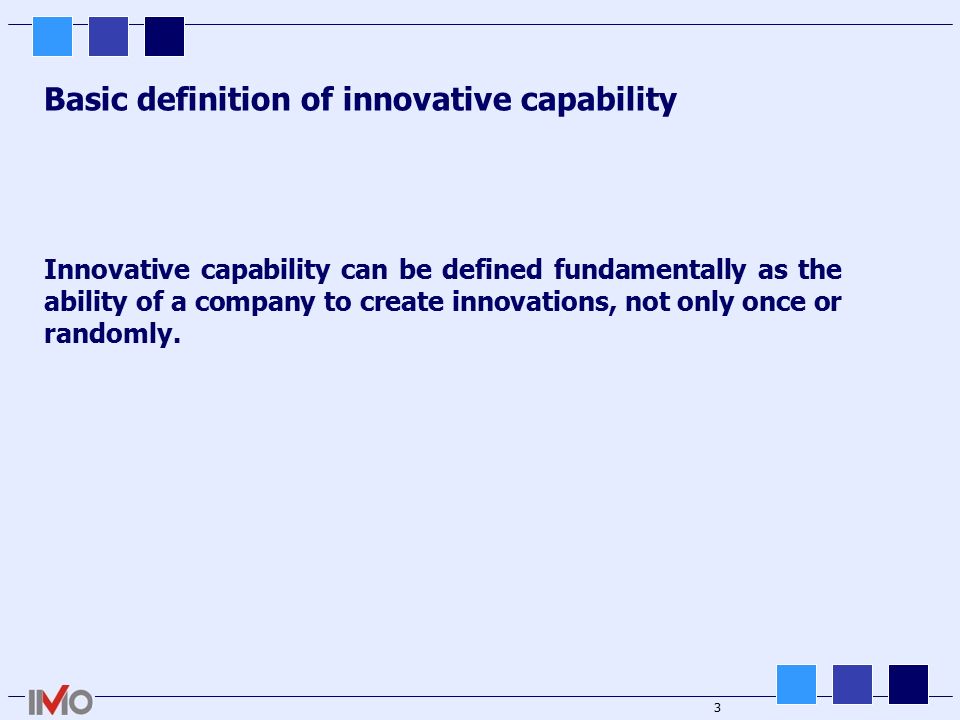 3 Basic definition of innovative capability Innovative capability can be defined fundamentally as the ability of a company to create innovations, not only once or randomly.