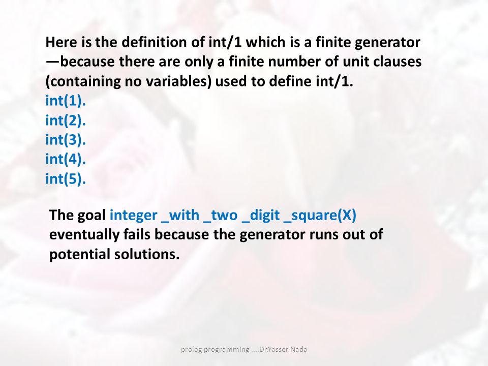 prolog programming....Dr.Yasser Nada Here is the definition of int/1 which is a finite generator —because there are only a finite number of unit clauses (containing no variables) used to define int/1.