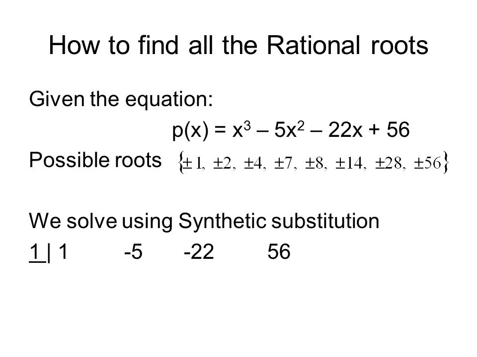 How to find all the Rational roots Given the equation: p(x) = x 3 – 5x 2 – 22x + 56 Possible roots We solve using Synthetic substitution 1 |