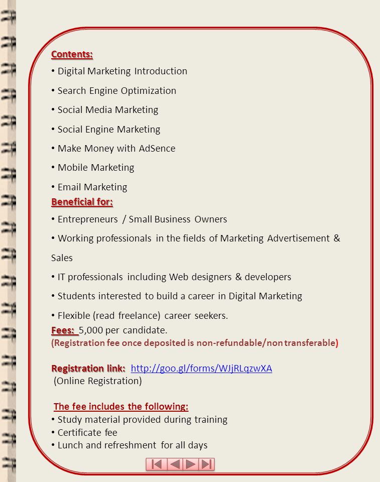 Contents: Digital Marketing Introduction Search Engine Optimization Social Media Marketing Social Engine Marketing Make Money with AdSence Mobile Marketing  Marketing Beneficial for: Entrepreneurs / Small Business Owners Working professionals in the fields of Marketing Advertisement & Sales IT professionals including Web designers & developers Students interested to build a career in Digital Marketing Flexible (read freelance) career seekers.