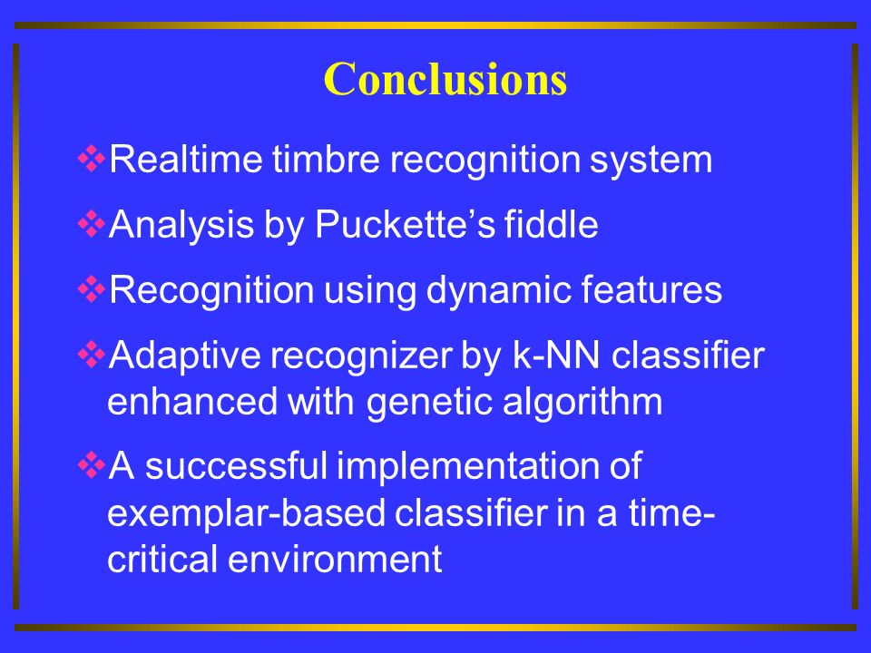 Conclusions  Realtime timbre recognition system  Analysis by Puckette’s fiddle  Recognition using dynamic features  Adaptive recognizer by k-NN classifier enhanced with genetic algorithm  A successful implementation of exemplar-based classifier in a time- critical environment