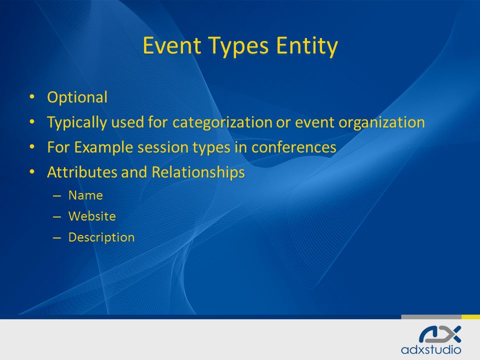 Event Types Entity Optional Optional Typically used for categorization or event organization Typically used for categorization or event organization For Example session types in conferences For Example session types in conferences Attributes and Relationships Attributes and Relationships – Name – Website – Description