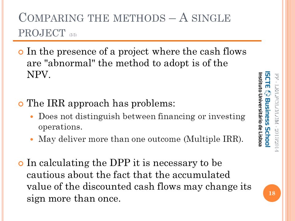 C OMPARING THE METHODS – A SINGLE PROJECT (3/3) In the presence of a project where the cash flows are abnormal the method to adopt is of the NPV.