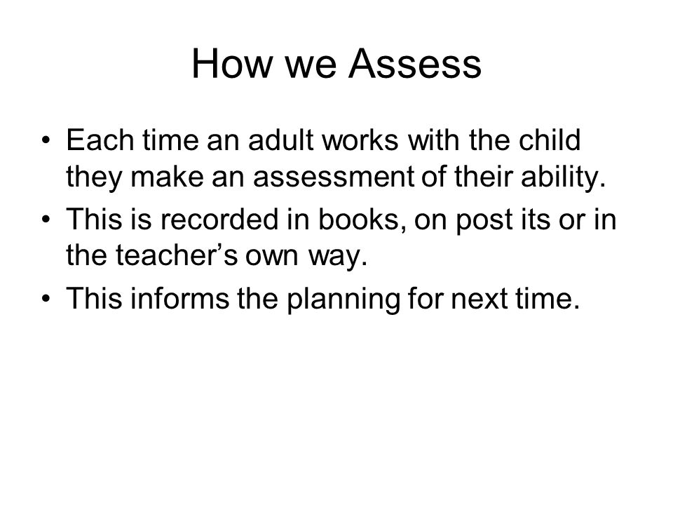 How we Assess Each time an adult works with the child they make an assessment of their ability.