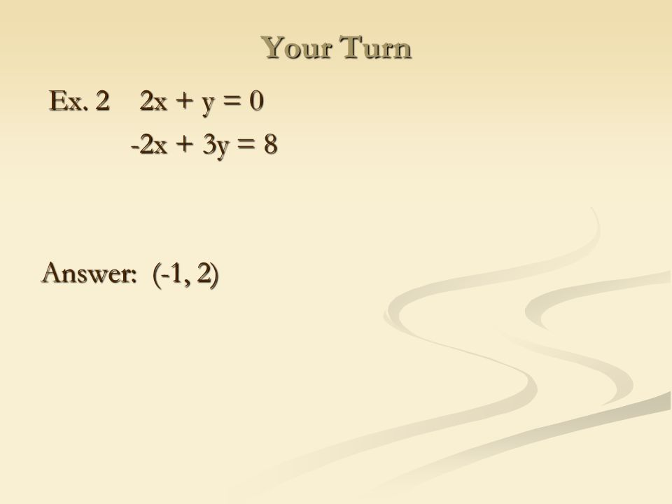 Your Turn Ex. 2 2x + y = 0 Ex. 2 2x + y = 0 -2x + 3y = 8 -2x + 3y = 8 Answer: (-1, 2)