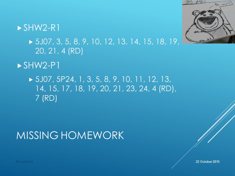 MISSING HOMEWORK  SHW2-R1  5J07, 3, 5, 8, 9, 10, 12, 13, 14, 15, 18, 19, 20, 21, 4 (RD)  SHW2-P1  5J07, 5P24, 1, 3, 5, 8, 9, 10, 11, 12, 13, 14, 15, 17, 18, 19, 20, 21, 23, 24, 4 (RD), 7 (RD) 22 October 2015 Ronald HUI