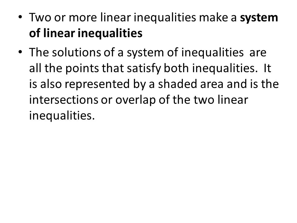 Two or more linear inequalities make a system of linear inequalities The solutions of a system of inequalities are all the points that satisfy both inequalities.