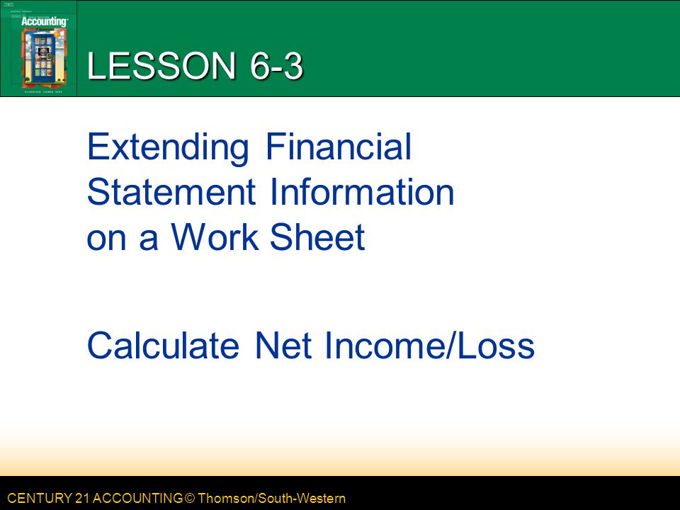 CENTURY 21 ACCOUNTING © Thomson/South-Western LESSON 6-3 Extending Financial Statement Information on a Work Sheet Calculate Net Income/Loss