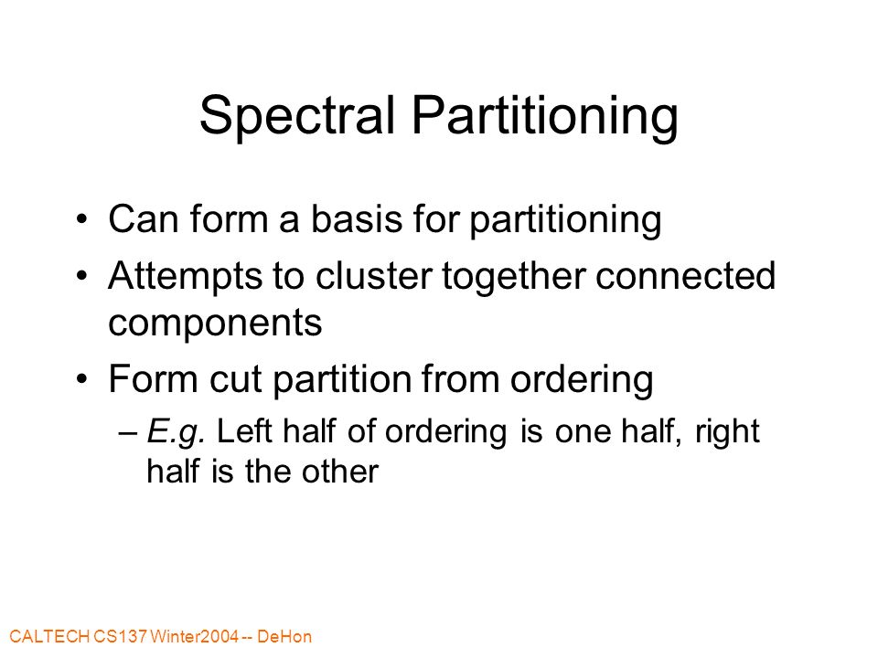 CALTECH CS137 Winter DeHon Spectral Partitioning Can form a basis for partitioning Attempts to cluster together connected components Form cut partition from ordering –E.g.