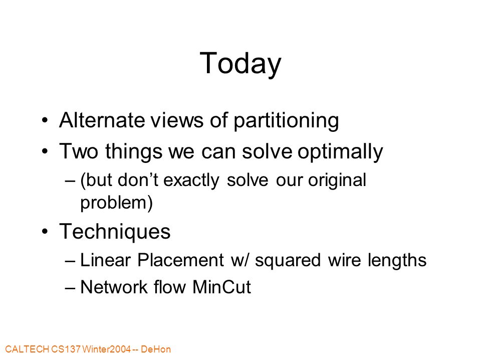 CALTECH CS137 Winter DeHon Today Alternate views of partitioning Two things we can solve optimally –(but don’t exactly solve our original problem) Techniques –Linear Placement w/ squared wire lengths –Network flow MinCut