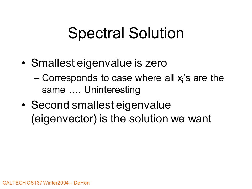 CALTECH CS137 Winter DeHon Spectral Solution Smallest eigenvalue is zero –Corresponds to case where all x i ’s are the same ….