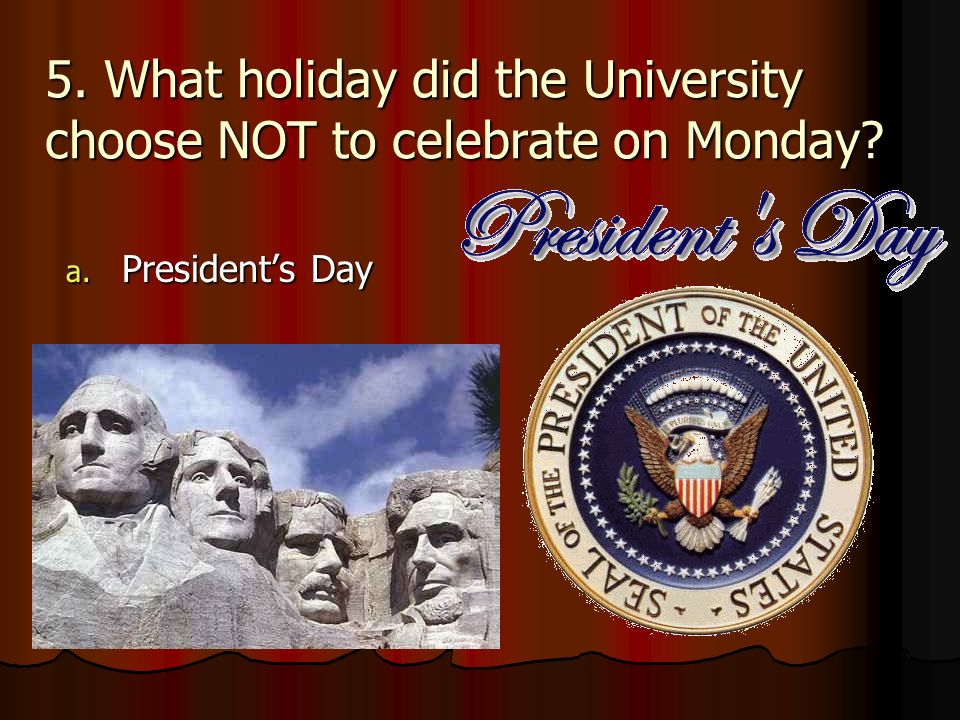 5. What holiday did the University choose NOT to celebrate on Monday a. President’s Day