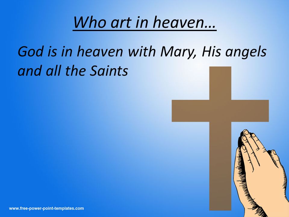 Who art in heaven… God is in heaven with Mary, His angels and all the Saints