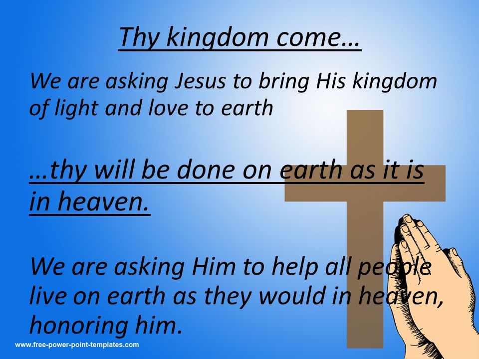Thy kingdom come… We are asking Jesus to bring His kingdom of light and love to earth …thy will be done on earth as it is in heaven.