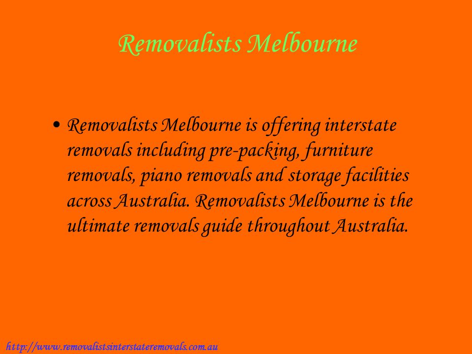 Removalists Melbourne Removalists Melbourne is offering interstate removals including pre-packing, furniture removals, piano removals and storage facilities across Australia.
