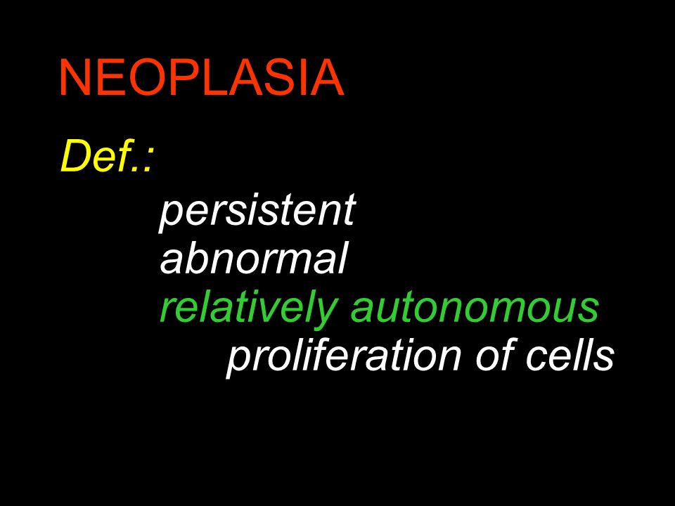 Def.: persistent abnormal relatively autonomous proliferation of cells