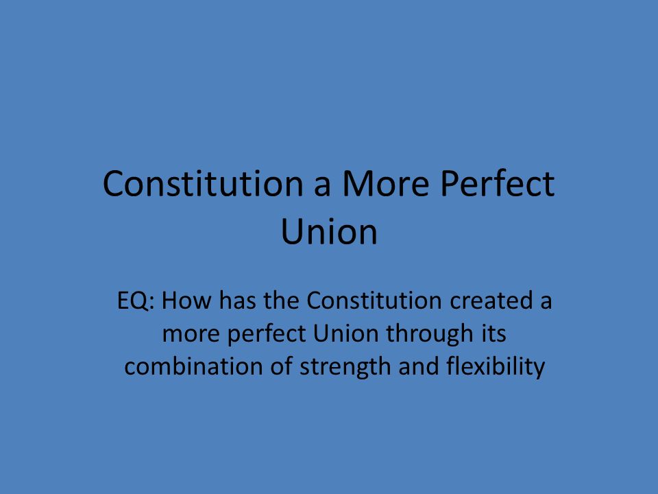 Constitution a More Perfect Union EQ: How has the Constitution created a more perfect Union through its combination of strength and flexibility