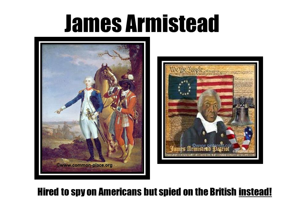 James Armistead Hired to spy on Americans but spied on the British instead.