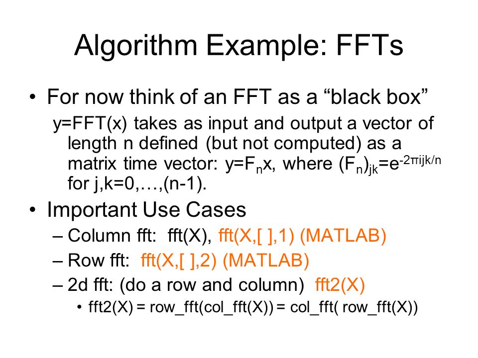 Algorithm Example: FFTs For now think of an FFT as a black box y=FFT(x) takes as input and output a vector of length n defined (but not computed) as a matrix time vector: y=F n x, where (F n ) jk =e -2πijk/n for j,k=0,…,(n-1).