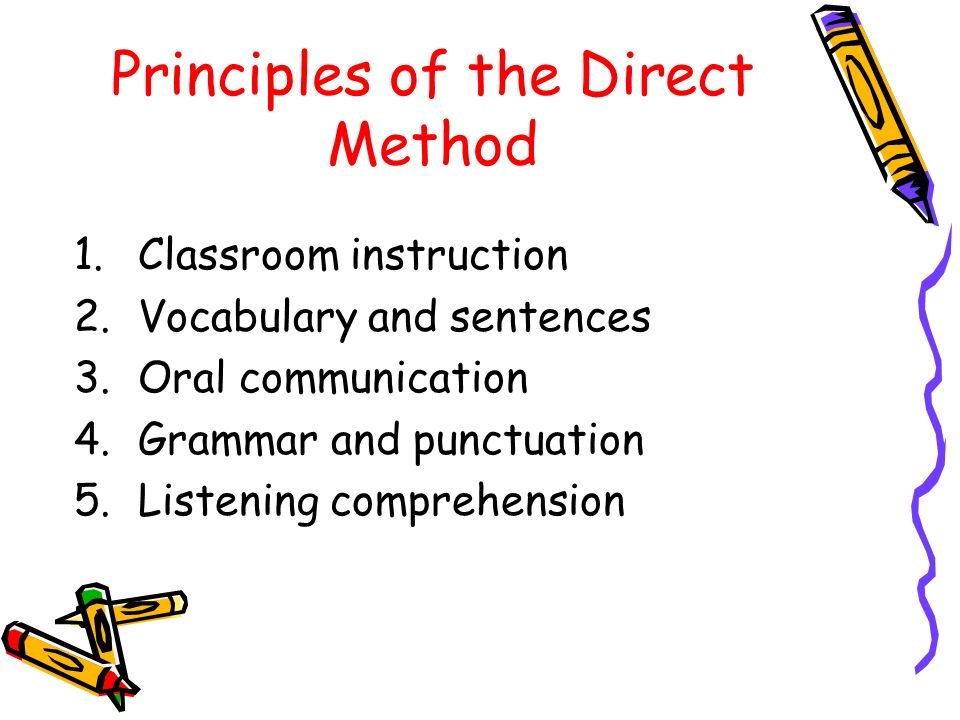 Principles of the Direct Method 1.Classroom instruction 2.Vocabulary and sentences 3.Oral communication 4.Grammar and punctuation 5.Listening comprehension