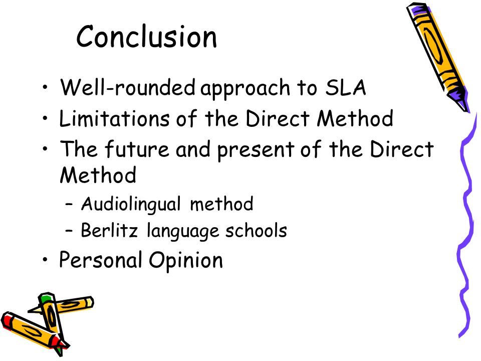 Conclusion Well-rounded approach to SLA Limitations of the Direct Method The future and present of the Direct Method –Audiolingual method –Berlitz language schools Personal Opinion